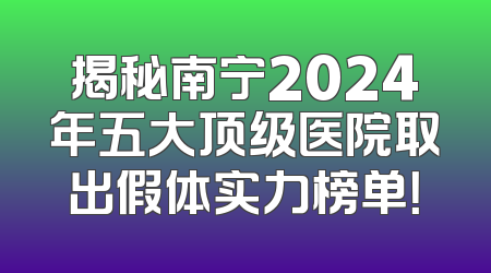揭秘南宁2024年五大顶级医院取出假体实力榜单！