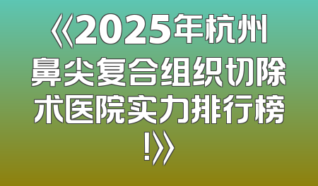 《2025年杭州鼻尖复合组织切除术医院实力排行榜！》