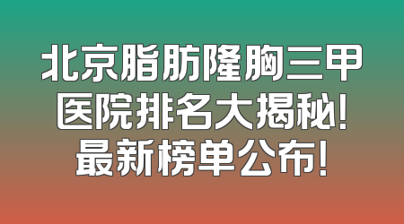 北京脂肪隆胸三甲医院排名大揭秘！最新榜单公布！