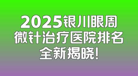 2025银川眼周微针治疗医院排名全新揭晓！