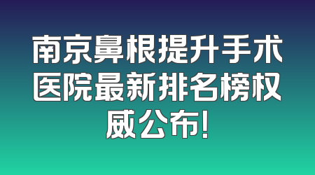 南京鼻根提升手术医院最新排名榜权威公布！