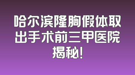 哈尔滨隆胸假体取出手术前三甲医院揭秘！