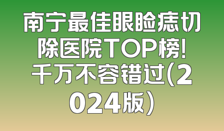 南宁最佳眼睑痣切除医院TOP榜！千万不容错过（2024版）