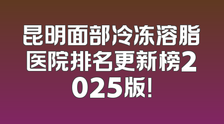 昆明面部冷冻溶脂医院排名更新榜2025版！