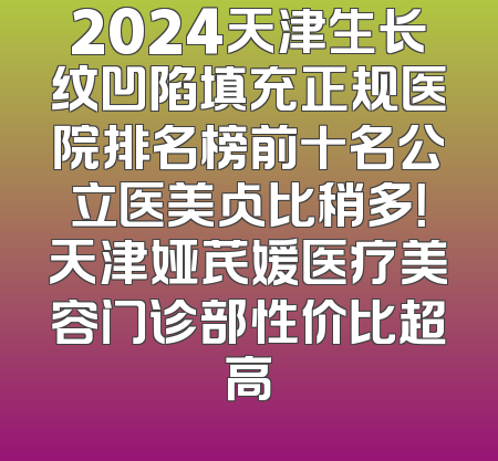 2024天津生长纹凹陷填充正规医院排名榜前十名公立医美占比稍多！天津娅芪媛医疗美容门诊部性价比超高