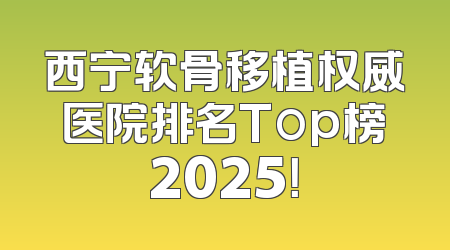 西宁软骨移植权威医院排名Top榜2025！