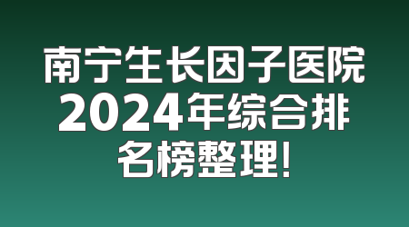 南宁生长因子医院2024年综合排名榜整理！