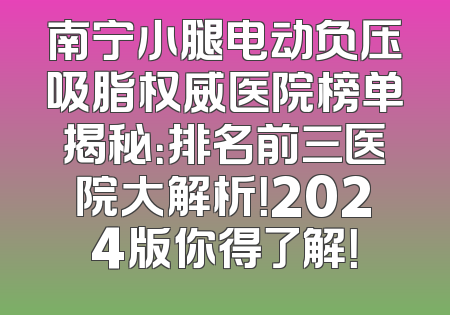 南宁小腿电动负压吸脂权威医院榜单揭秘：排名前三医院大解析！2024版你得了解！