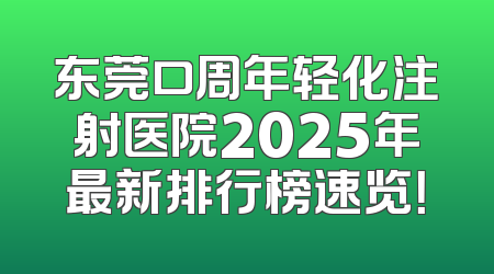 东莞口周年轻化注射医院2025年最新排行榜速览！