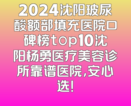 2024沈阳玻尿酸额部填充医院口碑榜top10沈阳杨勇医疗美容诊所靠谱医院，安心选！