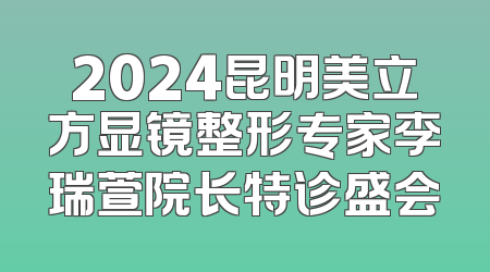 2024昆明美立方显镜整形专家李瑞萱院长特诊盛会