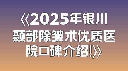 《2025年银川颞部除皱术优质医院口碑介绍！》