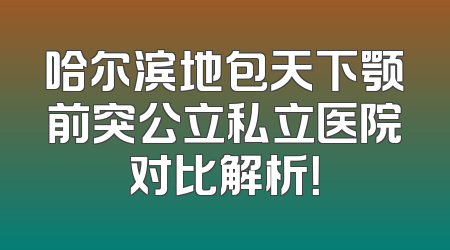 哈尔滨地包天下颚前突公立私立医院对比解析！