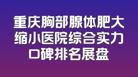 重庆胸部腺体肥大缩小医院综合实力口碑排名展盘