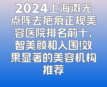 2024上海激光点阵去疤痕正规美容医院排名前十，智美颜和入围！效果显著的美容机构推荐