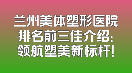 兰州美体塑形医院排名前三佳介绍：领航塑美新标杆！
