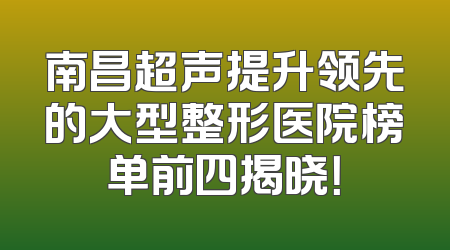 南昌超声提升领先的大型整形医院榜单前四揭晓！