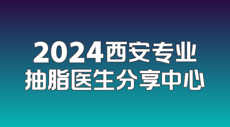 2024西安专业抽脂医生分享中心