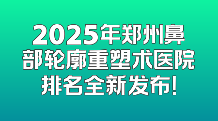 2025年郑州鼻部轮廓重塑术医院排名全新发布！