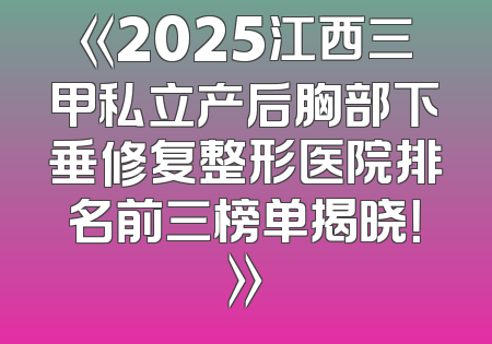 《2025江西三甲私立产后胸部下垂修复整形医院排名前三榜单揭晓！》
