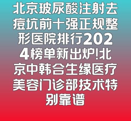 北京玻尿酸注射去痘坑前十强正规整形医院排行2024榜单新出炉！北京中韩合生缘医疗美容门诊部技术特别靠谱