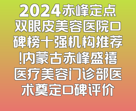 2024赤峰定点双眼皮美容医院口碑榜十强机构推荐！内蒙古赤峰盛禧医疗美容门诊部医术奠定口碑评价