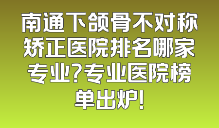 南通下颌骨不对称矫正医院排名哪家专业？专业医院榜单出炉！
