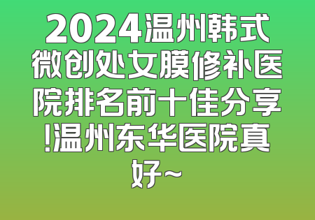 2024温州韩式微创处女膜修补医院排名前十佳分享！温州东华医院真好~