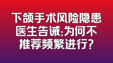 下颌手术风险隐患医生告诫：为何不推荐频繁进行？