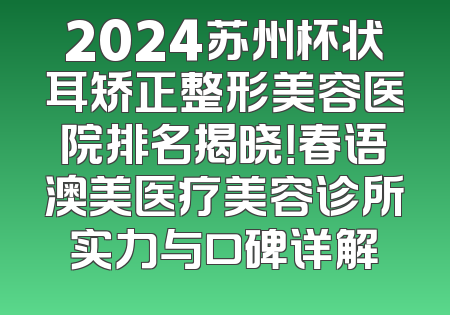 2024苏州杯状耳矫正整形美容医院排名揭晓！春语澳美医疗美容诊所实力与口碑详解