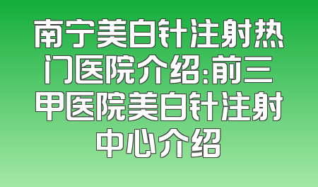 南宁美白针注射热门医院介绍：前三甲医院美白针注射中心介绍