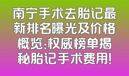 南宁手术去胎记最新排名曝光及价格概览：权威榜单揭秘胎记手术费用！