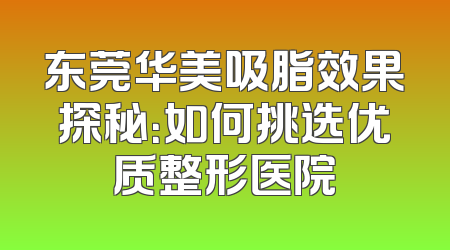 东莞华美吸脂效果探秘：如何挑选优质整形医院