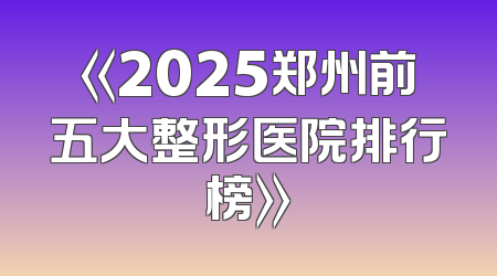 《2025郑州前五大整形医院排行榜》
