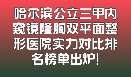 哈尔滨公立三甲内窥镜隆胸双平面整形医院实力对比排名榜单出炉！