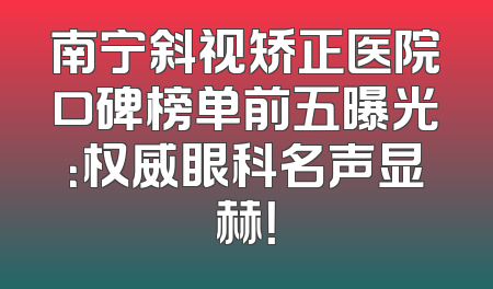 南宁斜视矫正医院口碑榜单前五曝光：权威眼科名声显赫！