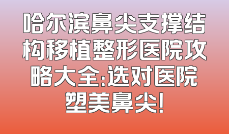 哈尔滨鼻尖支撑结构移植整形医院攻略大全：选对医院塑美鼻尖！