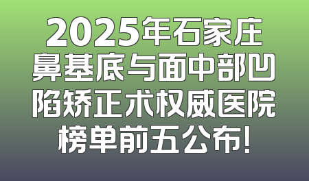 2025年石家庄鼻基底与面中部凹陷矫正术权威医院榜单前五公布！