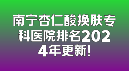 南宁杏仁酸换肤专科医院排名2024年更新！