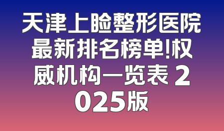 天津上睑整形医院最新排名榜单！权威机构一览表 2025版