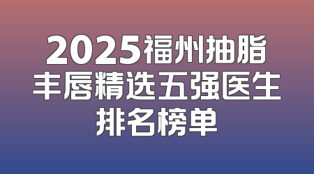 2025福州抽脂丰唇精选五强医生排名榜单