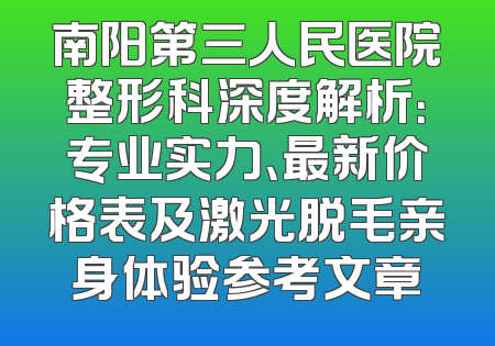 南阳第三人民医院整形科深度解析：专业实力、最新价格表及激光脱毛亲身体验参考文章