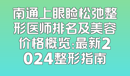 南通上眼睑松弛整形医师排名及美容价格概览：最新2024整形指南