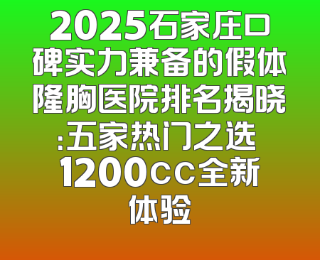 2025石家庄口碑实力兼备的假体隆胸医院排名揭晓：五家热门之选 1200cc全新体验