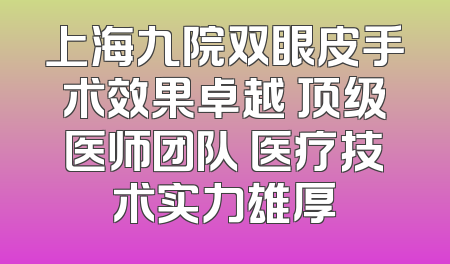 上海九院双眼皮手术效果卓越 顶级医师团队 医疗技术实力雄厚