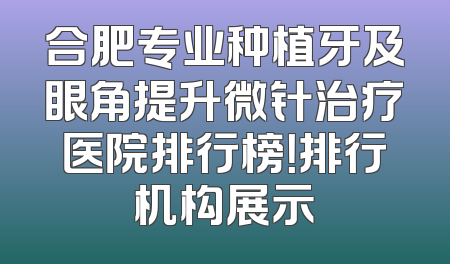 合肥专业种植牙及眼角提升微针治疗医院排行榜！排行机构展示