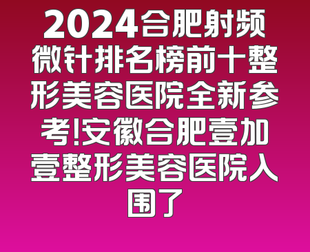 2024合肥射频微针排名榜前十整形美容医院全新参考！安徽合肥壹加壹整形美容医院入围了