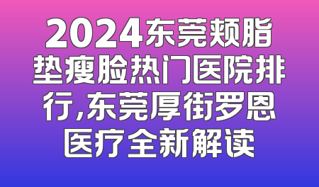 2024东莞颊脂垫瘦脸热门医院排行，东莞厚街罗恩医疗全新解读