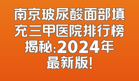 南京玻尿酸面部填充三甲医院排行榜揭秘：2024年最新版！