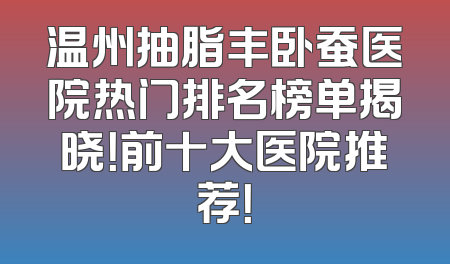 温州抽脂丰卧蚕医院热门排名榜单揭晓！前十大医院推荐！